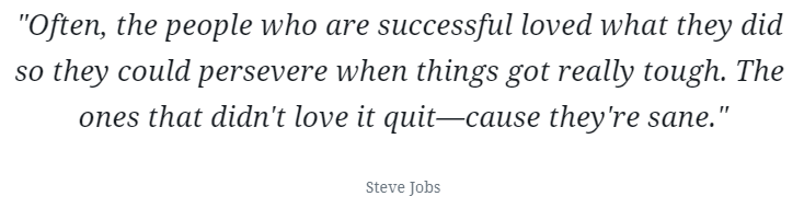 Quote: "Often, the people who are successful loved what they did so they could persevere when things got really tough. The ones that didn't love it quit—cause they're sane."